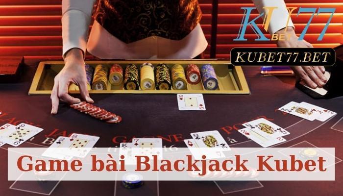 Khám phá game bài Blackjack Kubet hot nhất hiện nay
